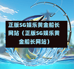 正版SG娱乐黄金船长网站（正版SG娱乐黄金船长网站）  第1张