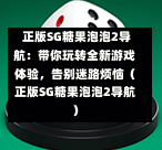  正版SG糖果泡泡2导航：带你玩转全新游戏体验，告别迷路烦恼（正版SG糖果泡泡2导航） 第1张