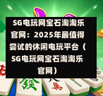 SG电玩网宝石淘淘乐官网:2025年最值得尝试的休闲电玩平台(SG电玩网宝石淘淘乐官网) 第1张 SG电玩网宝石淘淘乐官网:2025年最值得尝试的休闲电玩平台(SG电玩网宝石淘淘乐官网) 第1张