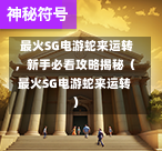  最火SG电游蛇来运转，新手必看攻略揭秘（最火SG电游蛇来运转） 第1张