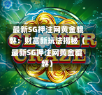 最新SG押注网黄金貔貅:财富新玩法揭秘(最新SG押注网黄金貔貅) 第1张 最新SG押注网黄金貔貅:财富新玩法揭秘(最新SG押注网黄金貔貅) 第1张