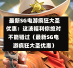 最新SG电游疯狂大圣优惠:这波福利你绝对不能错过(最新SG电游疯狂大圣优惠) 第1张 最新SG电游疯狂大圣优惠:这波福利你绝对不能错过(最新SG电游疯狂大圣优惠) 第1张