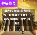 最火SG电玩剛哥大戰排名,谁是真正王者?(最火SG电玩剛哥大戰排名) 第1张 最火SG电玩剛哥大戰排名,谁是真正王者?(最火SG电玩剛哥大戰排名) 第1张