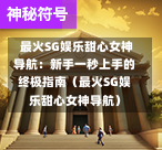  最火SG娱乐甜心女神导航：新手一秒上手的终极指南（最火SG娱乐甜心女神导航） 第1张