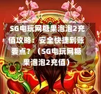  SG电玩网糖果泡泡2充值攻略：安全快捷到账要点？（SG电玩网糖果泡泡2充值） 第1张