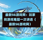 最新SG游戏网:玩家找游戏难题一次讲透(最新SG游戏网) 第1张 最新SG游戏网:玩家找游戏难题一次讲透(最新SG游戏网) 第1张