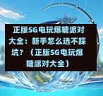 正版SG电玩爆糖派对大全:新手怎么选不踩坑?(正版SG电玩爆糖派对大全) 第1张 正版SG电玩爆糖派对大全:新手怎么选不踩坑?(正版SG电玩爆糖派对大全) 第1张