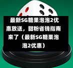 最新SG糖果泡泡2优惠放送,甜粉省钱指南来了(最新SG糖果泡泡2优惠) 第1张 最新SG糖果泡泡2优惠放送,甜粉省钱指南来了(最新SG糖果泡泡2优惠) 第1张