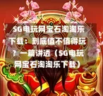 SG电玩网宝石淘淘乐下载:到底值不值得玩?一篇讲透(SG电玩网宝石淘淘乐下载) 第1张 SG电玩网宝石淘淘乐下载:到底值不值得玩?一篇讲透(SG电玩网宝石淘淘乐下载) 第1张